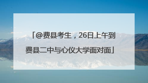 @费县考生，26日上午到费县二中与心仪大学面对面