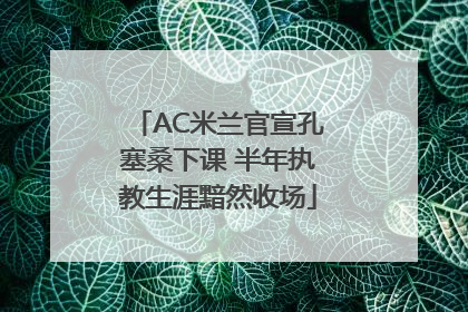 AC米兰官宣孔塞桑下课 半年执教生涯黯然收场