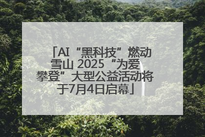 AI“黑科技”燃动雪山 2025“为爱攀登”大型公益活动将于7月4日启幕