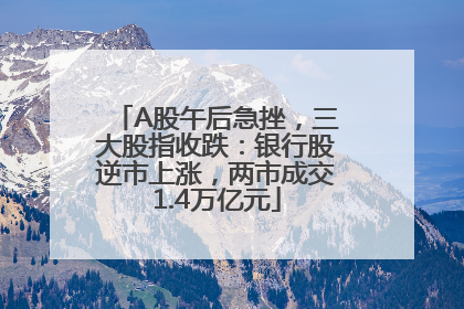 A股午后急挫，三大股指收跌：银行股逆市上涨，两市成交1.4万亿元