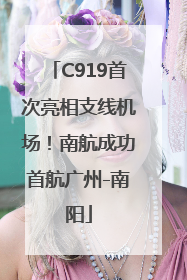 C919首次亮相支线机场！南航成功首航广州-南阳