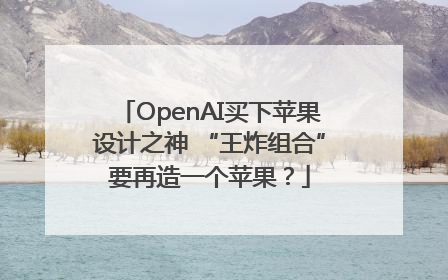 OpenAI买下苹果设计之神 “王炸组合”要再造一个苹果？
