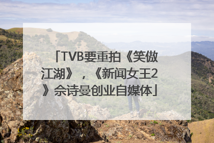TVB要重拍《笑傲江湖》，《新闻女王2》佘诗曼创业自媒体